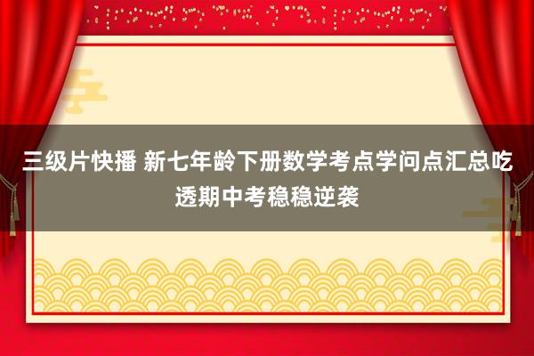 三级片快播 新七年龄下册数学考点学问点汇总吃透期中考稳稳逆袭
