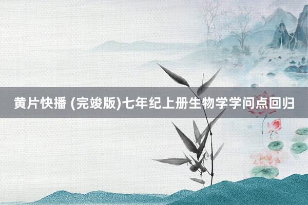 黄片快播 (完竣版)七年纪上册生物学学问点回归