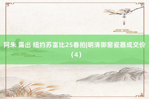 阿朱 露出 纽约苏富比25春拍|明清御窑瓷器成交价（4）
