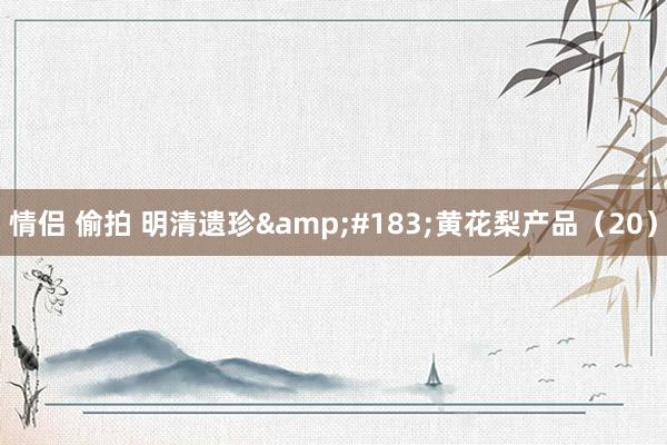 情侣 偷拍 明清遗珍&#183;黄花梨产品（20）
