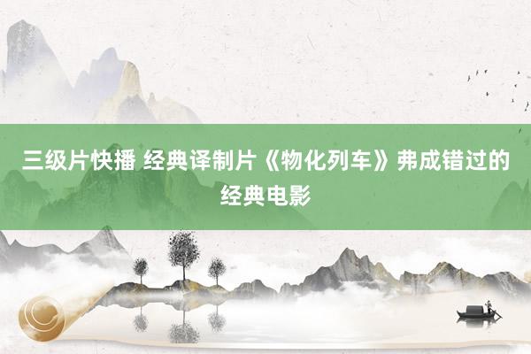 三级片快播 经典译制片《物化列车》弗成错过的经典电影
